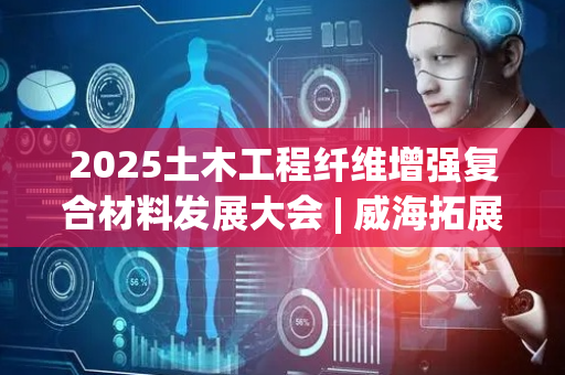 2025土木工程纤维增强复合材料发展大会 | 威海拓展纤维有限公司