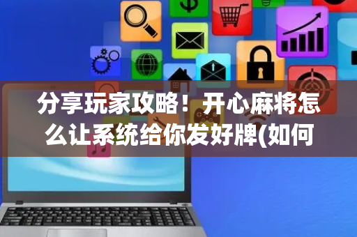 分享玩家攻略！开心麻将怎么让系统给你发好牌(如何提高好牌几率)