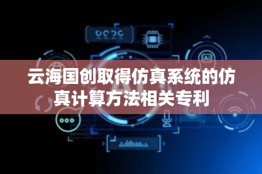 云海国创取得仿真系统的仿真计算方法相关专利