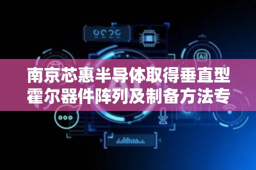 南京芯惠半导体取得垂直型霍尔器件阵列及制备方法专利