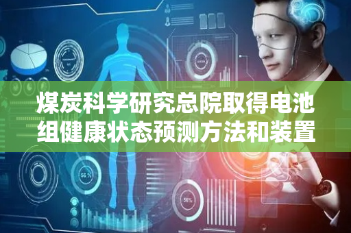 煤炭科学研究总院取得电池组健康状态预测方法和装置专利