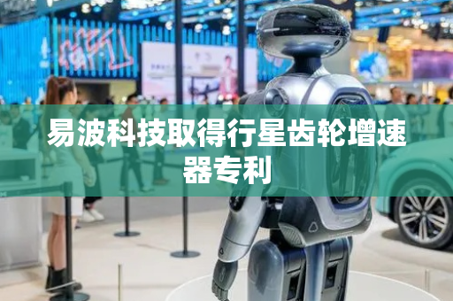 易波科技取得行星齿轮增速器专利