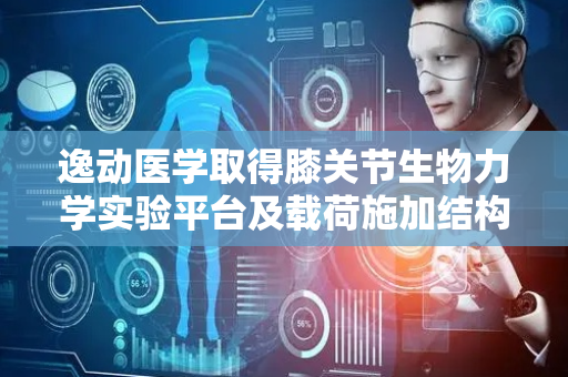 逸动医学取得膝关节生物力学实验平台及载荷施加结构专利