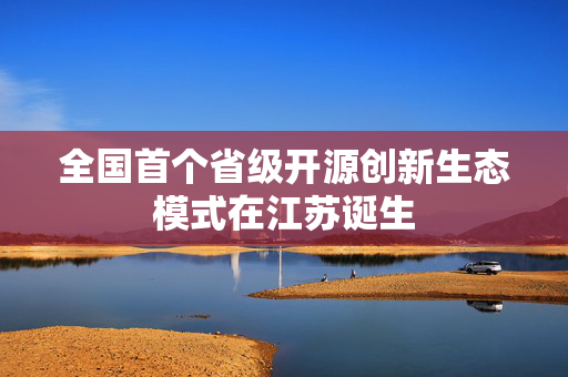 全国首个省级开源创新生态模式在江苏诞生