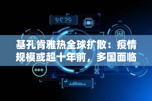 基孔肯雅热全球扩散：疫情规模或超十年前，多国面临防控挑战