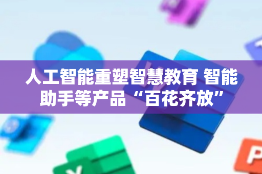 人工智能重塑智慧教育 智能助手等产品“百花齐放”