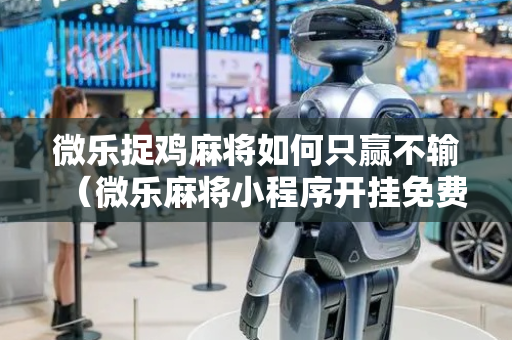 微乐捉鸡麻将如何只赢不输（微乐麻将小程序开挂免费下载安装）