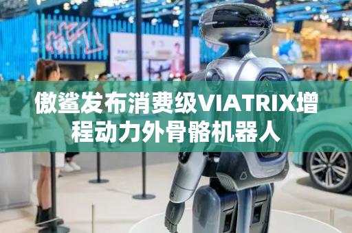 傲鲨发布消费级VIATRIX增程动力外骨骼机器人