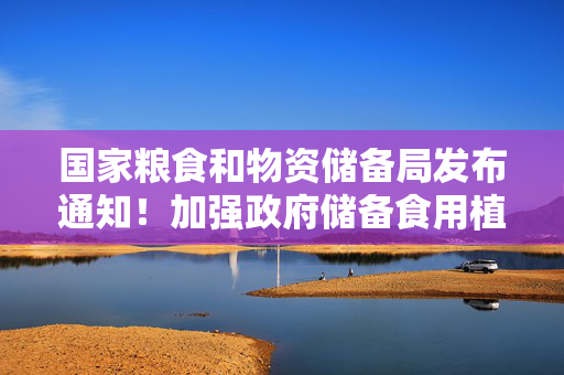 国家粮食和物资储备局发布通知！加强政府储备食用植物油储存管理