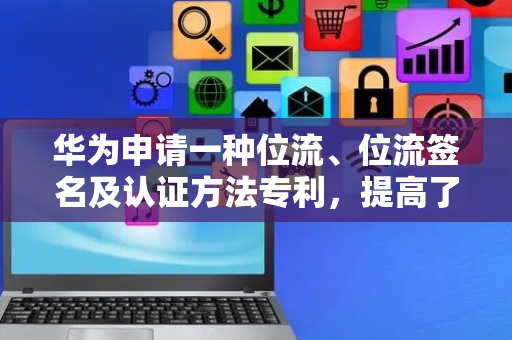 华为申请一种位流、位流签名及认证方法专利，提高了摘要的适用性