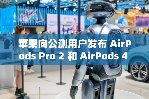 苹果向公测用户发布 AirPods Pro 2 和 AirPods 4 的 Beta 固件更新