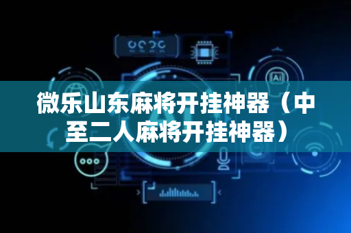 微乐山东麻将开挂神器（中至二人麻将开挂神器）
