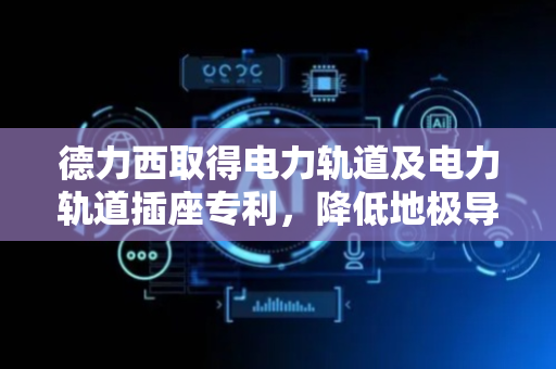 德力西取得电力轨道及电力轨道插座专利，降低地极导电件与地极插销因接触不良产生较高热量的可能性