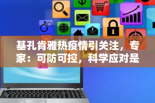 基孔肯雅热疫情引关注，专家：可防可控，科学应对是关键