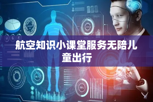 航空知识小课堂服务无陪儿童出行