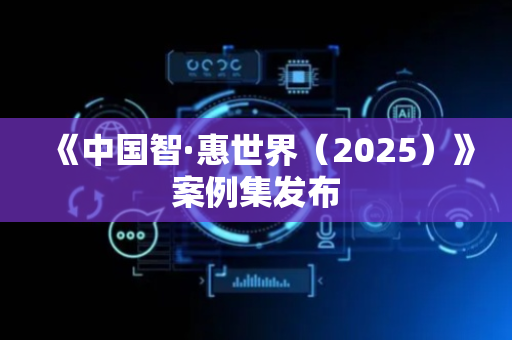 《中国智·惠世界（2025）》案例集发布