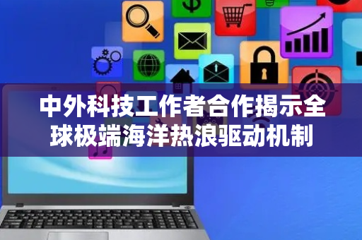 中外科技工作者合作揭示全球极端海洋热浪驱动机制