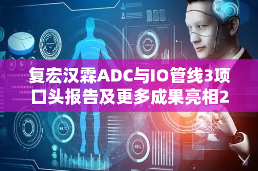 复宏汉霖ADC与IO管线3项口头报告及更多成果亮相2025世界肺癌大会