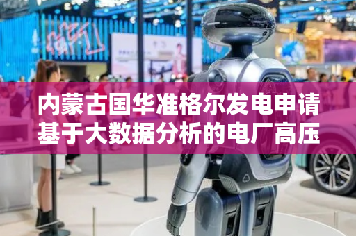 内蒙古国华准格尔发电申请基于大数据分析的电厂高压供电设备智能控制专利，能够高压设备在复杂环境下的高精度自适应控制