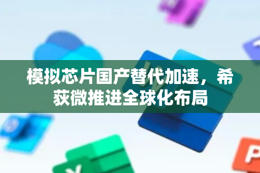 模拟芯片国产替代加速，希荻微推进全球化布局