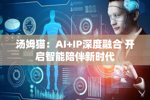 汤姆猫：AI+IP深度融合 开启智能陪伴新时代