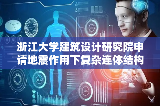 浙江大学建筑设计研究院申请地震作用下复杂连体结构支座位移计算方法专利，提高支座位移计算结果的合理性