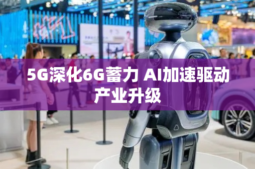 5G深化6G蓄力 AI加速驱动产业升级
