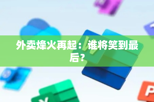 外卖烽火再起：谁将笑到最后？