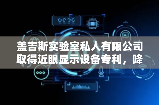 盖吉斯实验室私人有限公司取得近眼显示设备专利，降低使用者的疲惫感