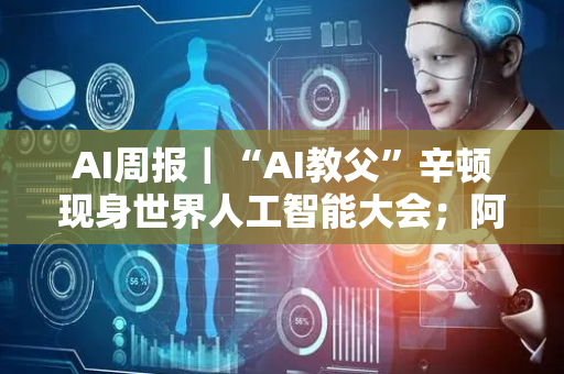 AI周报｜“AI教父”辛顿现身世界人工智能大会；阿里最强编程模型开源