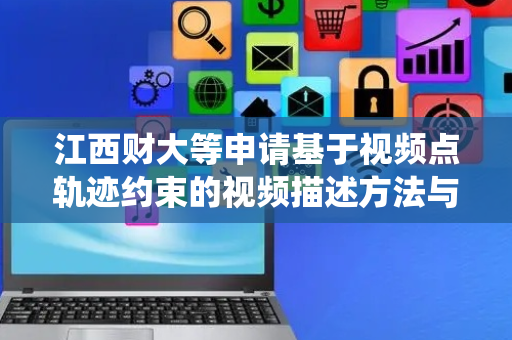 江西财大等申请基于视频点轨迹约束的视频描述方法与系统专利，有效解决复杂场景下语义断裂和描述片段化问题