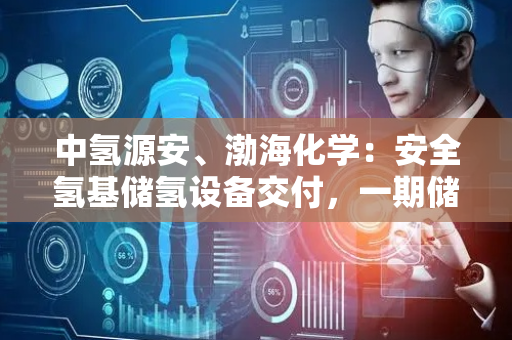 中氢源安、渤海化学：安全氢基储氢设备交付，一期储氢20吨