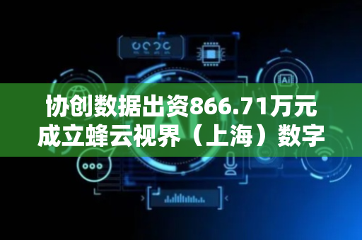 协创数据出资866.71万元成立蜂云视界（上海）数字传媒科技有限公司，持股66.67%