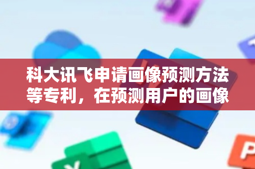 科大讯飞申请画像预测方法等专利，在预测用户的画像时节省计算资源