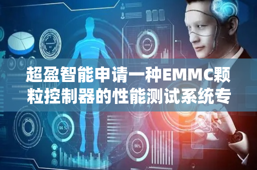 超盈智能申请一种EMMC颗粒控制器的性能测试系统专利，降低了误报率和漏报率