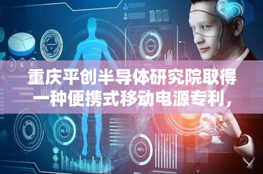 重庆平创半导体研究院取得一种便携式移动电源专利，提高移动电源的强度