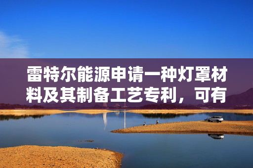 雷特尔能源申请一种灯罩材料及其制备工艺专利，可有效增强聚对苯二甲酸乙二醇酯的水汽阻隔能力