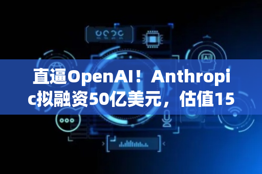 直逼OpenAI！Anthropic拟融资50亿美元，估值1500亿美元