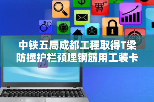 中铁五局成都工程取得T梁防撞护栏预埋钢筋用工装卡具定位结构专利，能够较为便捷的对T梁防撞护栏预埋钢筋进行定位