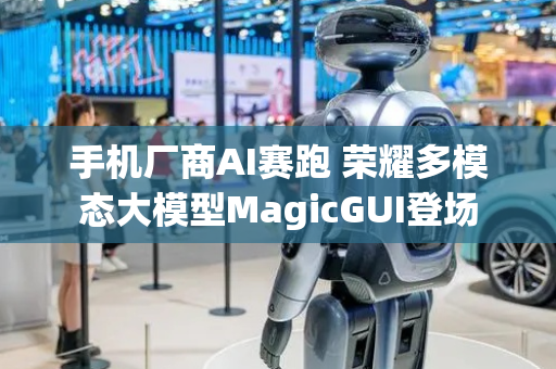 手机厂商AI赛跑 荣耀多模态大模型MagicGUI登场