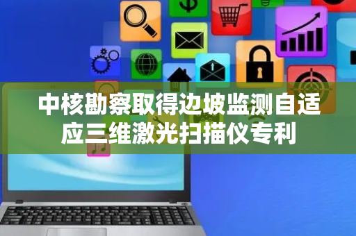 中核勘察取得边坡监测自适应三维激光扫描仪专利