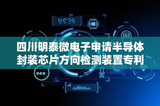 四川明泰微电子申请半导体封装芯片方向检测装置专利，实现反向检测