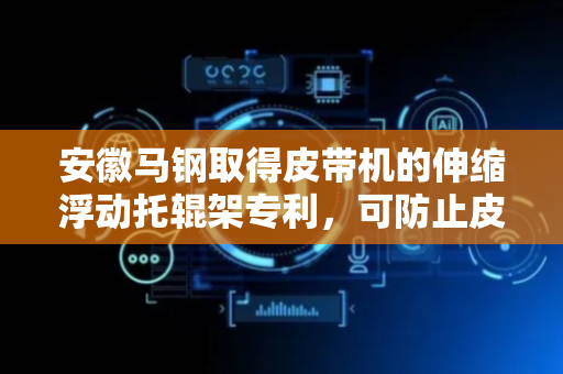 安徽马钢取得皮带机的伸缩浮动托辊架专利，可防止皮带错位