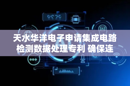 天水华洋电子申请集成电路检测数据处理专利 确保连接紧密性和稳定性