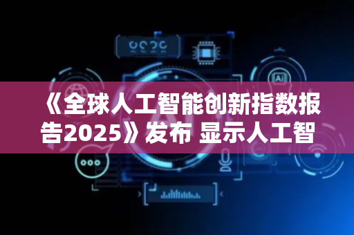 《全球人工智能创新指数报告2025》发布 显示人工智能风险投资热度回升