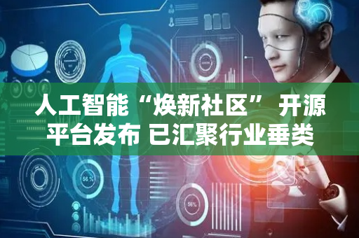 人工智能“焕新社区” 开源平台发布 已汇聚行业垂类模型244个