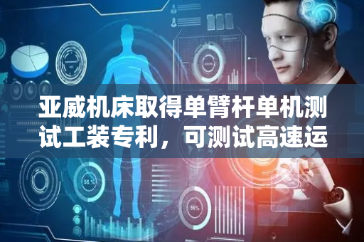 亚威机床取得单臂杆单机测试工装专利，可测试高速运行的可靠性