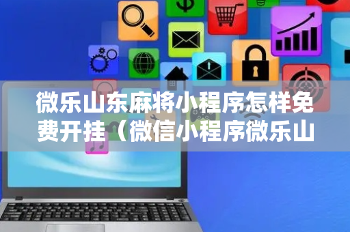 微乐山东麻将小程序怎样免费开挂（微信小程序微乐山东麻将有挂吗）