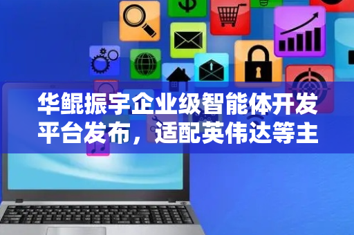 华鲲振宇企业级智能体开发平台发布，适配英伟达等主流AI算力设备