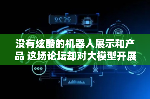 没有炫酷的机器人展示和产品 这场论坛却对大模型开展了压力测试 追问：人工智能的底层逻辑